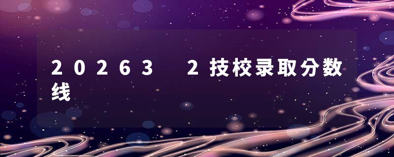 20263 2技校录取分数线