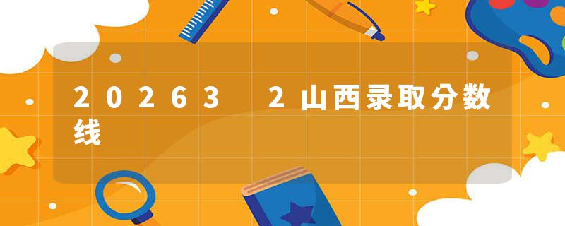 20263 2山西录取分数线