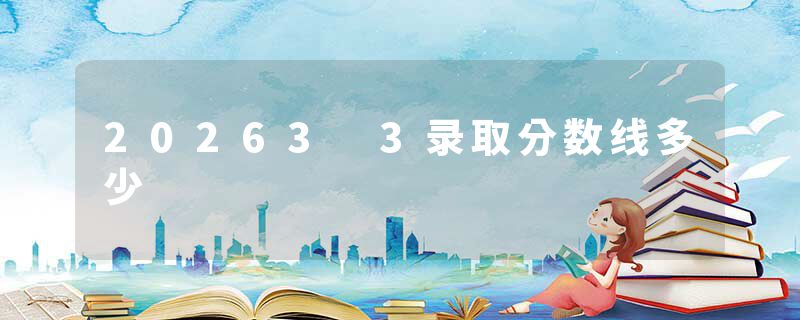 20263 3录取分数线多少