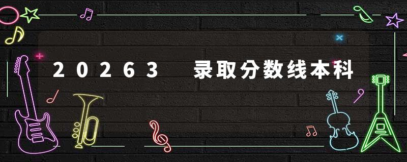 20263 录取分数线本科