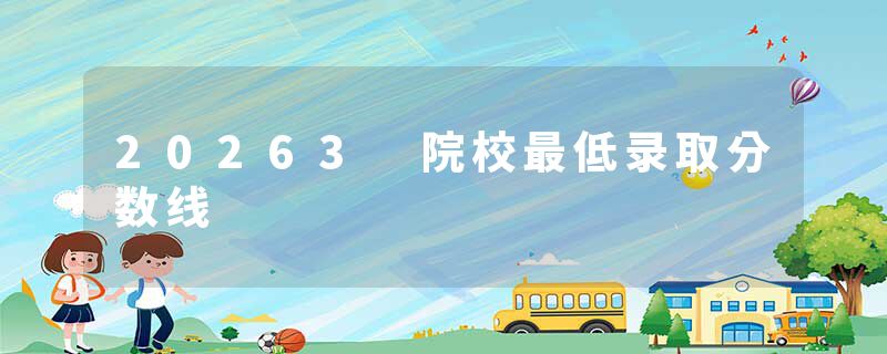 20263 院校最低录取分数线