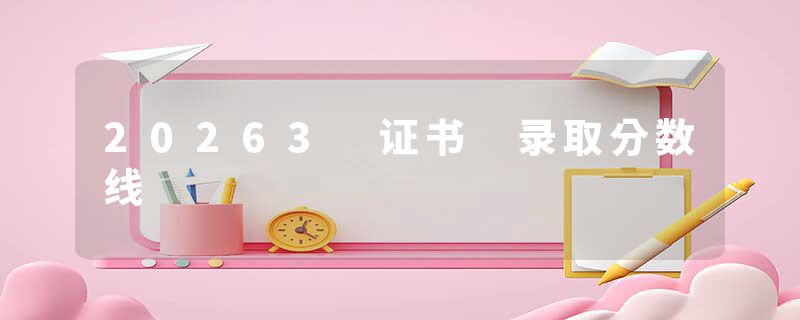 20263 证书 录取分数线