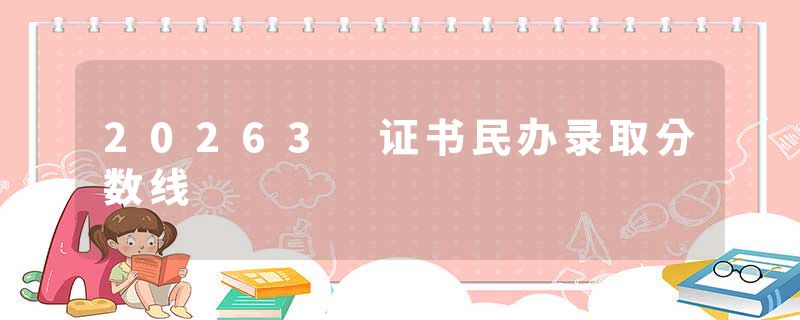 20263 证书民办录取分数线