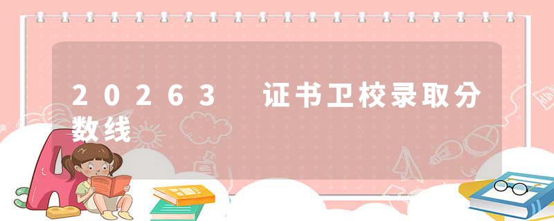 20263 证书卫校录取分数线