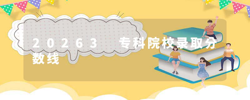 20263 专科院校录取分数线