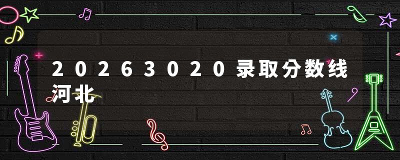 20263020录取分数线河北