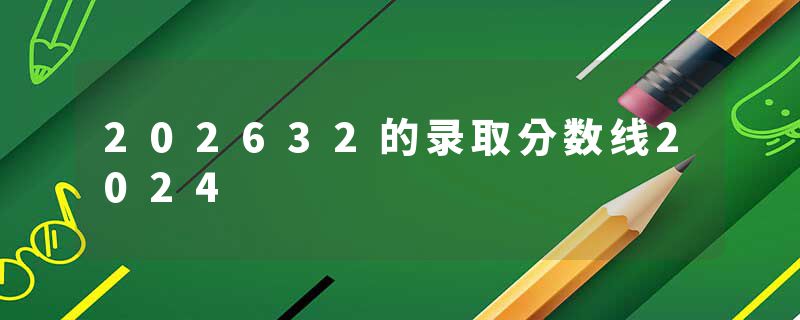202632的录取分数线2024