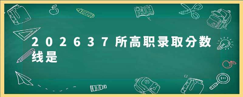 202637所高职录取分数线是