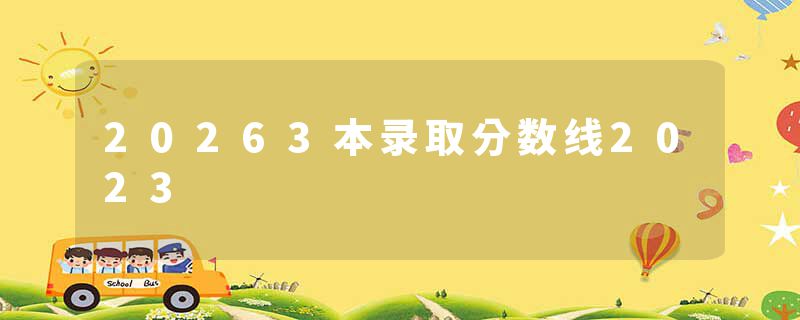 20263本录取分数线2023