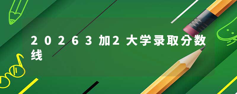 20263加2大学录取分数线