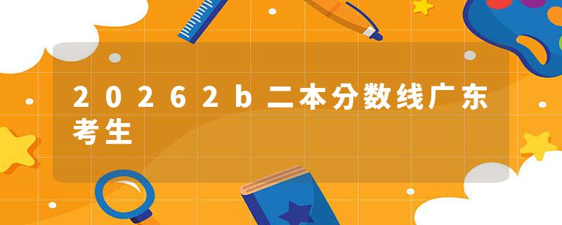 20262b二本分数线广东考生