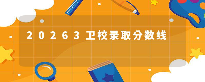 20263卫校录取分数线