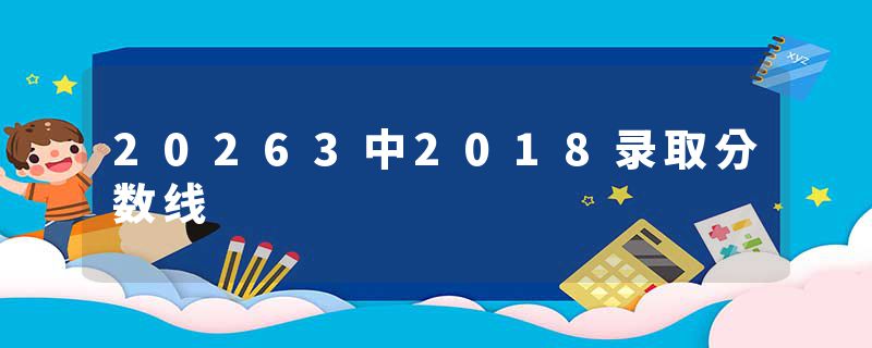 20263中2018录取分数线