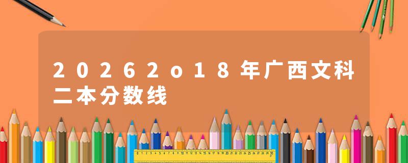 20262o18年广西文科二本分数线