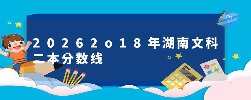 20262o18年湖南文科二本分数线