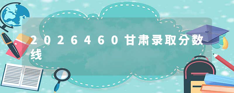 2026460甘肃录取分数线