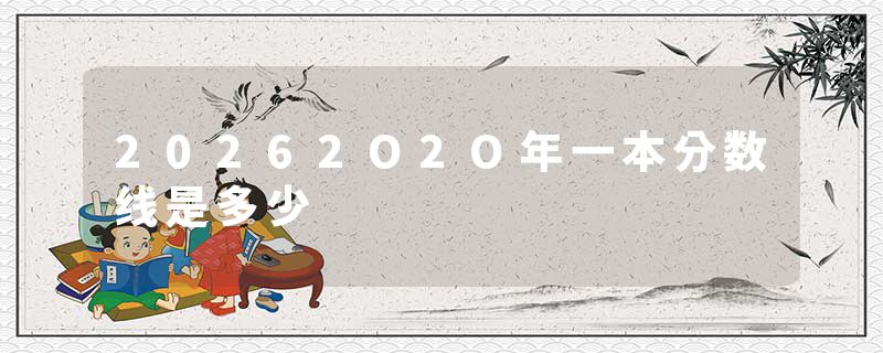 20262O2O年一本分数线是多少