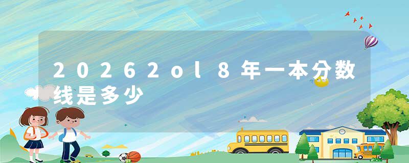 20262ol8年一本分数线是多少
