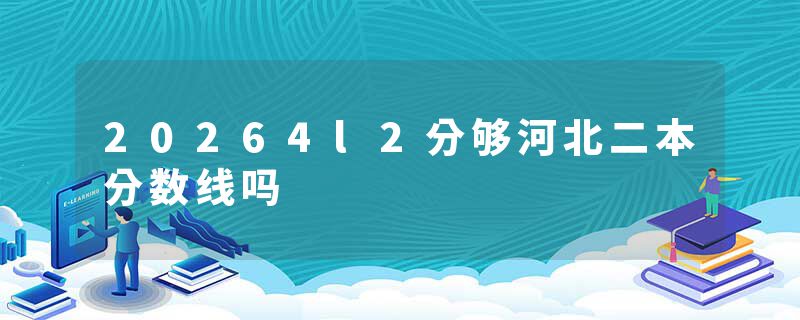 20264l2分够河北二本分数线吗