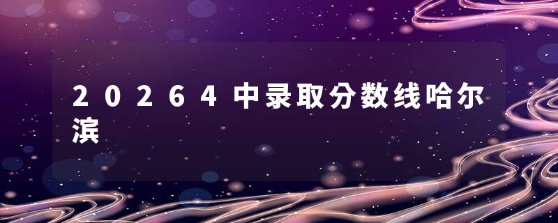 20264中录取分数线哈尔滨