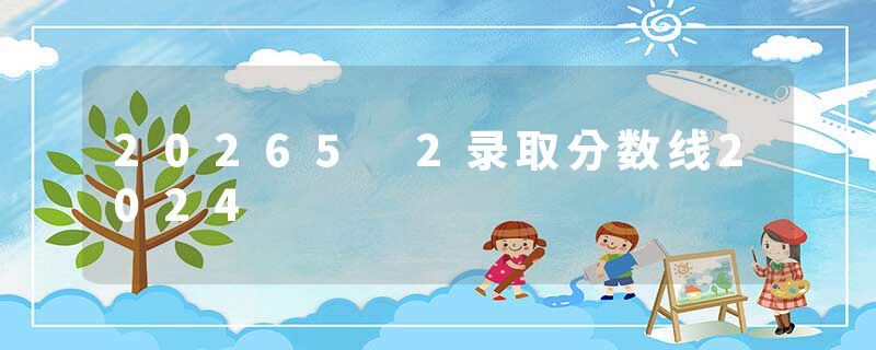 20265 2录取分数线2024
