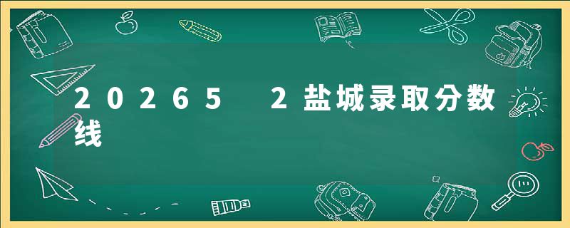20265 2盐城录取分数线