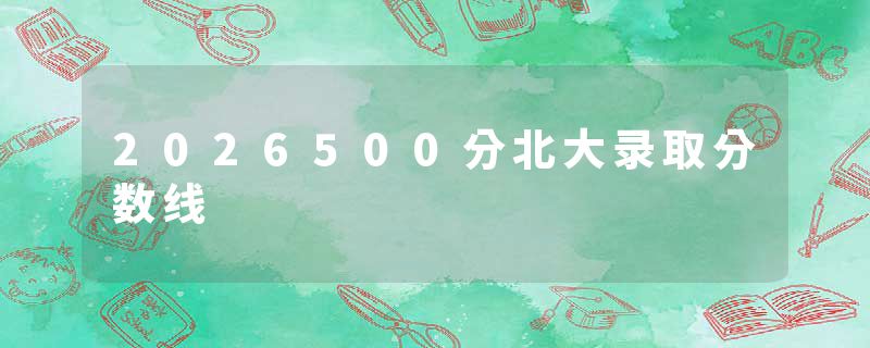 2026500分北大录取分数线