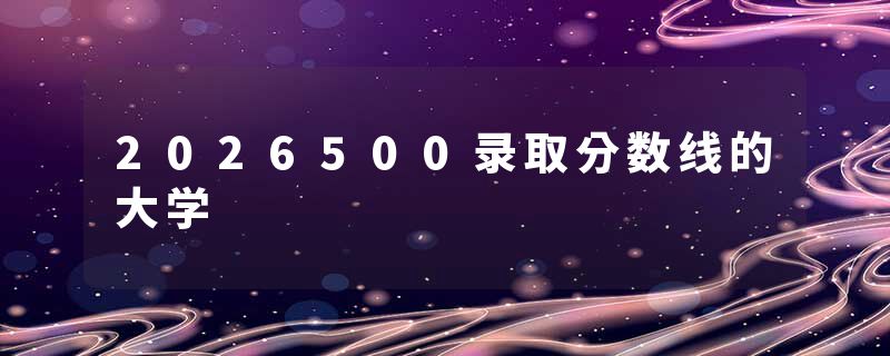 2026500录取分数线的大学
