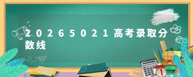 20265021高考录取分数线