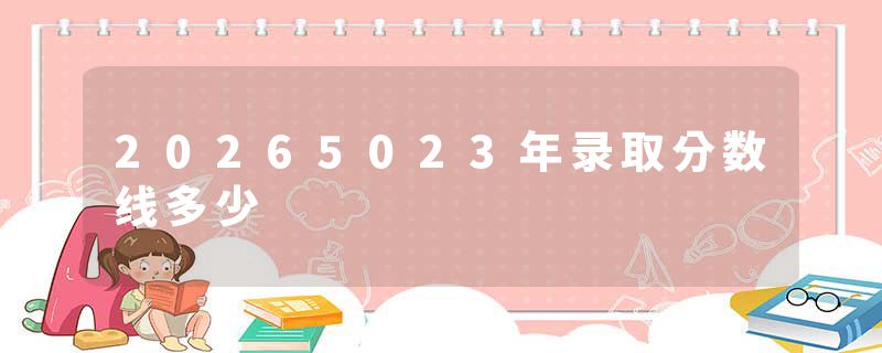 20265023年录取分数线多少