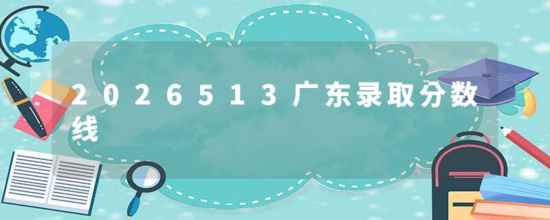 2026513广东录取分数线