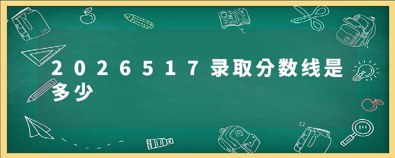 2026517录取分数线是多少