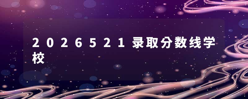 2026521录取分数线学校