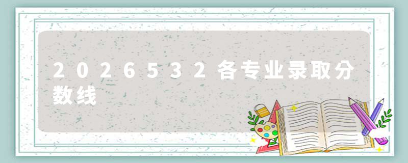 2026532各专业录取分数线