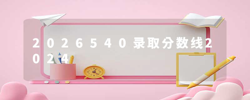 2026540录取分数线2024