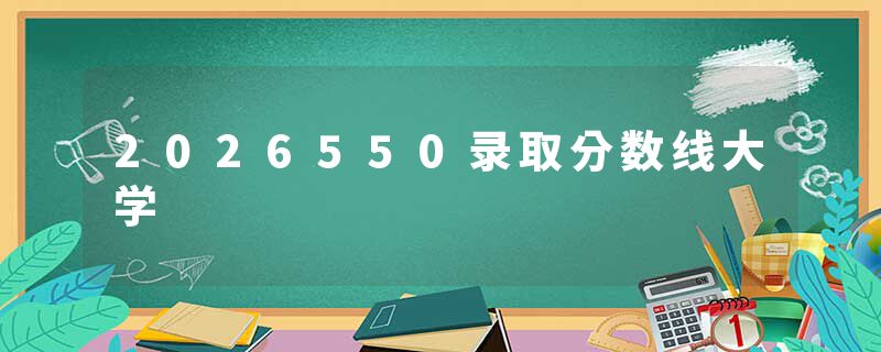 2026550录取分数线大学