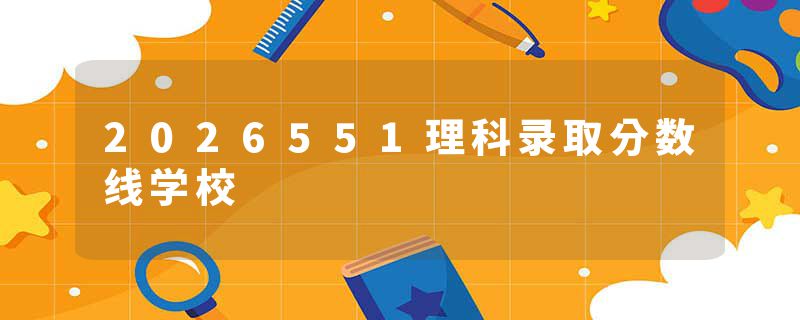 2026551理科录取分数线学校
