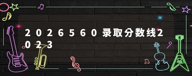 2026560录取分数线2023