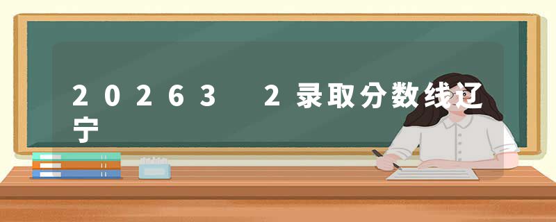 20263 2录取分数线辽宁