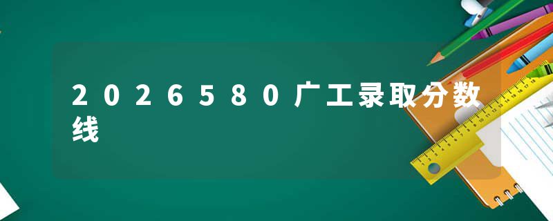 2026580广工录取分数线