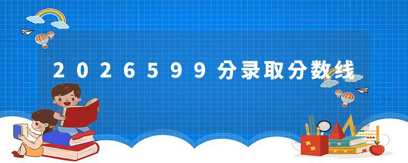 2026599分录取分数线