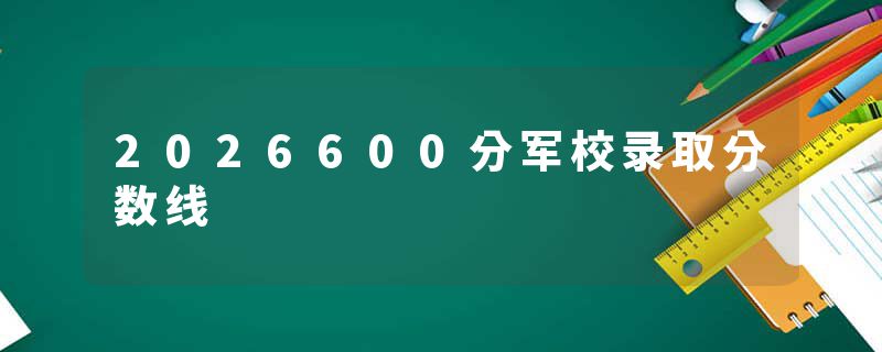 2026600分军校录取分数线