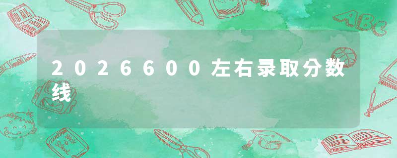 2026600左右录取分数线