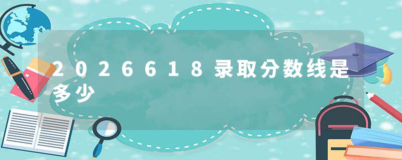 2026618录取分数线是多少