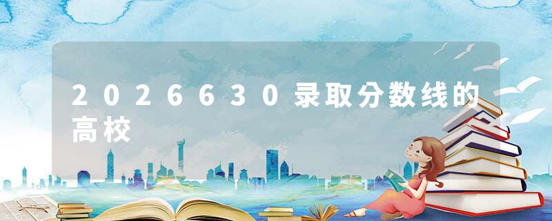 2026630录取分数线的高校