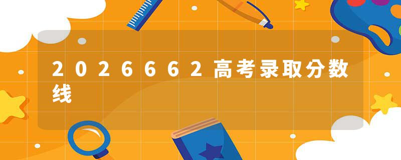 2026662高考录取分数线