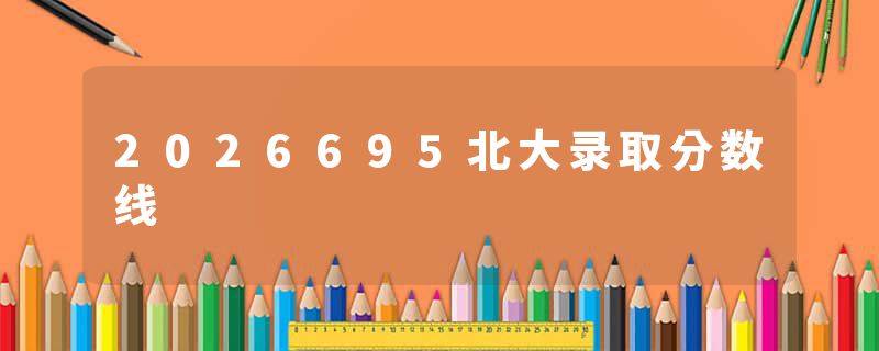 2026695北大录取分数线