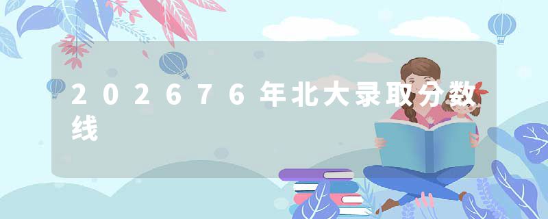 202676年北大录取分数线