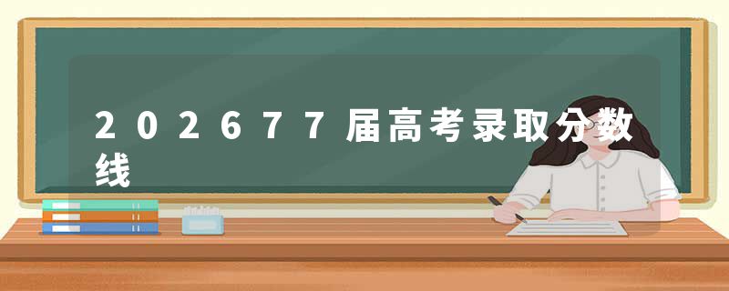202677届高考录取分数线