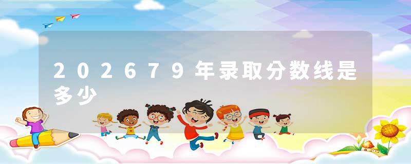 202679年录取分数线是多少